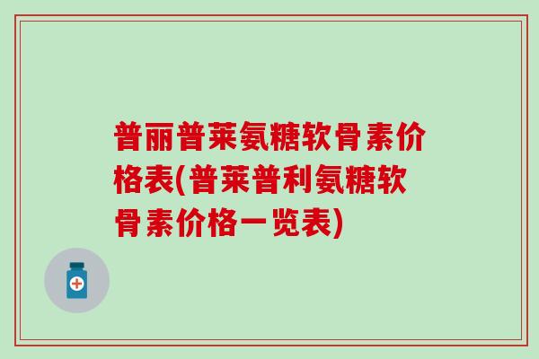 普丽普莱氨糖软骨素价格表(普莱普利氨糖软骨素价格一览表)