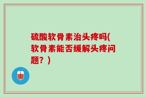 硫酸软骨素治头疼吗(软骨素能否缓解头疼问题？)