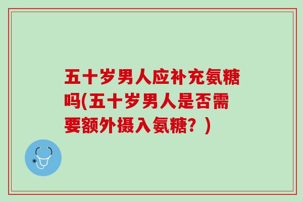 五十岁男人应补充氨糖吗(五十岁男人是否需要额外摄入氨糖？)