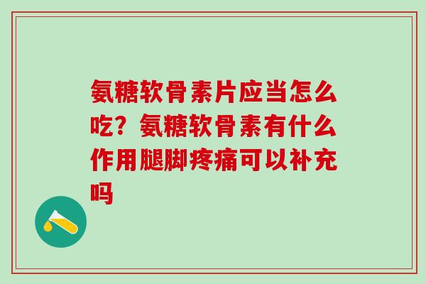 氨糖软骨素片应当怎么吃？氨糖软骨素有什么作用腿脚疼痛可以补充吗