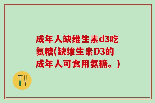 成年人缺维生素d3吃氨糖(缺维生素D3的成年人可食用氨糖。)