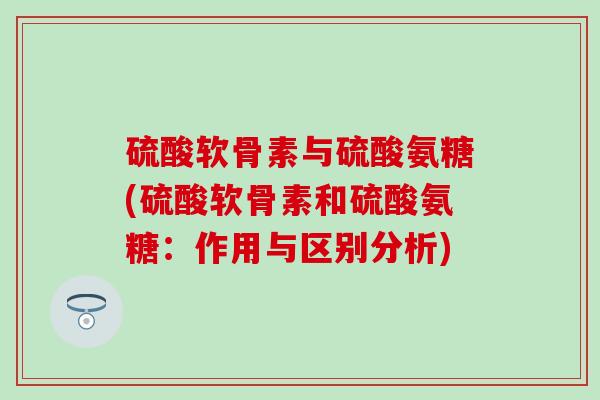 硫酸软骨素与硫酸氨糖(硫酸软骨素和硫酸氨糖：作用与区别分析)
