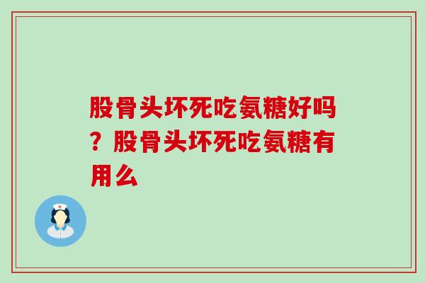 股骨头坏死吃氨糖好吗？股骨头坏死吃氨糖有用么