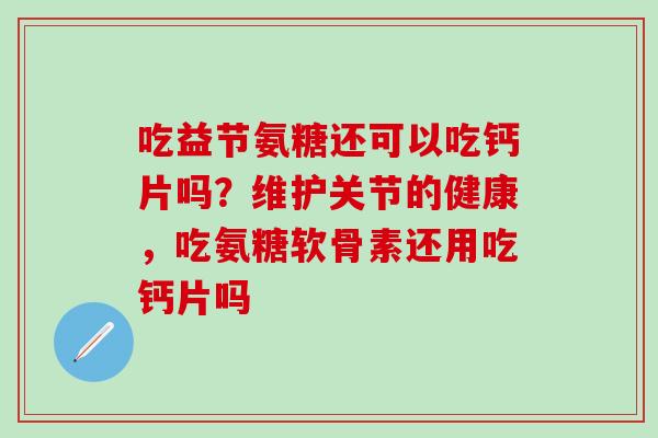 吃益节氨糖还可以吃钙片吗？维护关节的健康，吃氨糖软骨素还用吃钙片吗