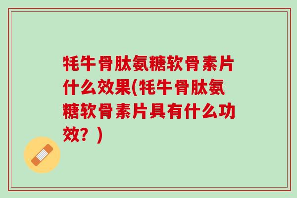 牦牛骨肽氨糖软骨素片什么效果(牦牛骨肽氨糖软骨素片具有什么功效？)