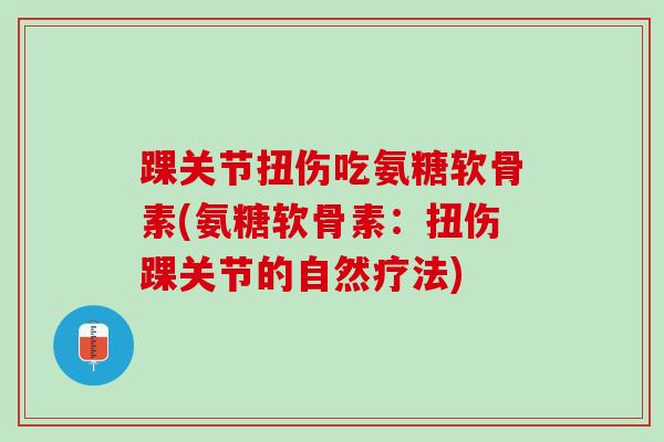 踝关节扭伤吃氨糖软骨素(氨糖软骨素：扭伤踝关节的自然疗法)