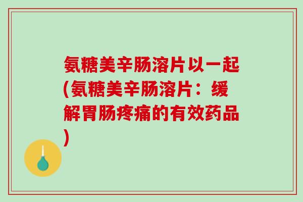 氨糖美辛肠溶片以一起(氨糖美辛肠溶片：缓解胃肠疼痛的有效药品)