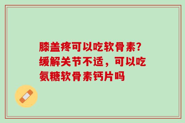 膝盖疼可以吃软骨素?缓解关节不适,可以吃氨糖软骨素钙片吗 膝盖疼可以吃软骨素?缓解关节不适,可以吃氨糖软骨素钙片吗