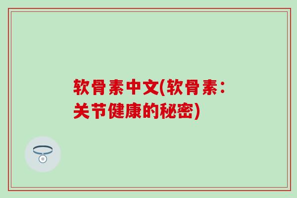 软骨素中文(软骨素：关节健康的秘密)