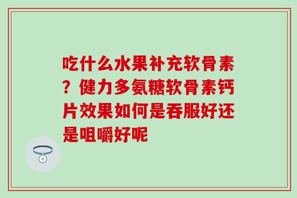 吃什么水果补充软骨素？健力多氨糖软骨素钙片效果如何是吞服好还是咀嚼好呢