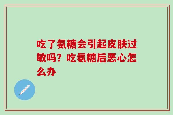 吃了氨糖会引起皮肤过敏吗？吃氨糖后恶心怎么办