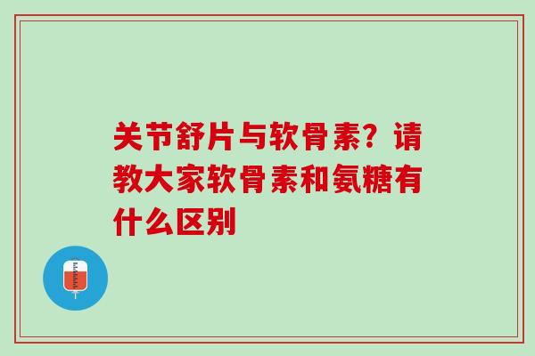 关节舒片与软骨素？请教大家软骨素和氨糖有什么区别