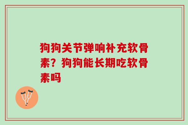 狗狗关节弹响补充软骨素？狗狗能长期吃软骨素吗