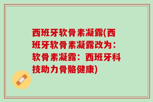西班牙软骨素凝露(西班牙软骨素凝露改为：软骨素凝露：西班牙科技助力骨骼健康)