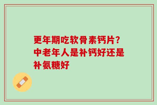 更年期吃软骨素钙片？中老年人是补钙好还是补氨糖好