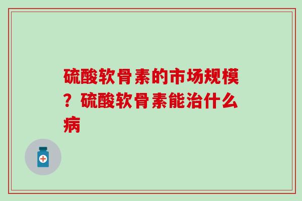 硫酸软骨素的市场规模？硫酸软骨素能治什么病