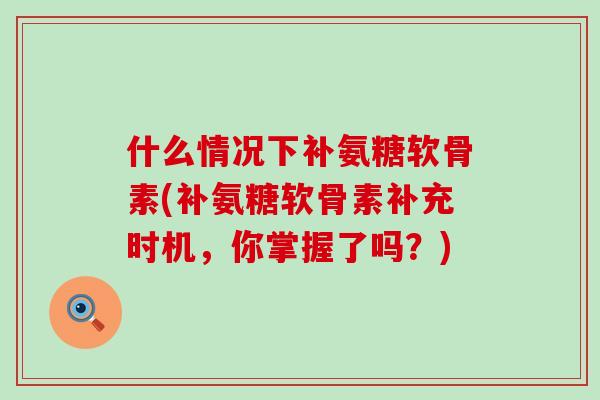 什么情况下补氨糖软骨素(补氨糖软骨素补充时机，你掌握了吗？)