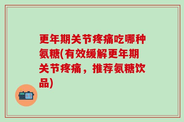 更年期关节疼痛吃哪种氨糖(有效缓解更年期关节疼痛，推荐氨糖饮品)