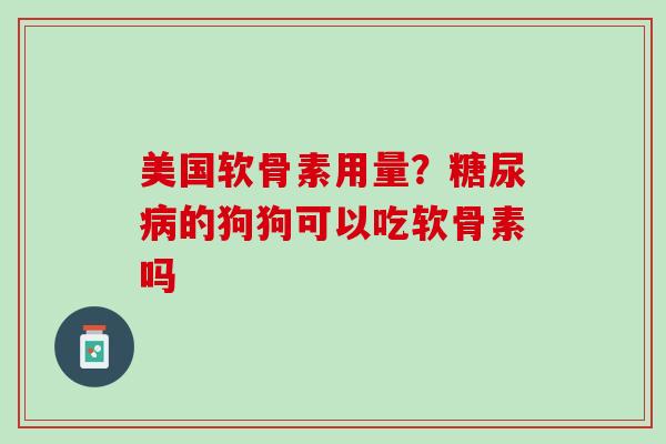 美国软骨素用量？糖尿病的狗狗可以吃软骨素吗