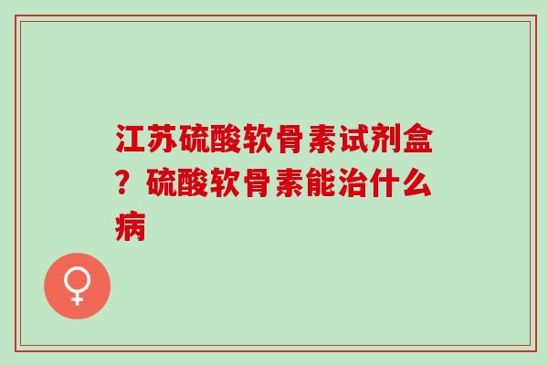 江苏硫酸软骨素试剂盒？硫酸软骨素能治什么病