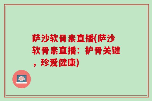 萨沙软骨素直播(萨沙软骨素直播：护骨关键，珍爱健康)