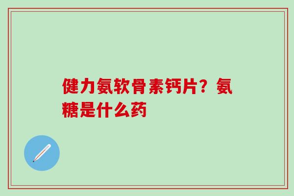 健力氨软骨素钙片？氨糖是什么药
