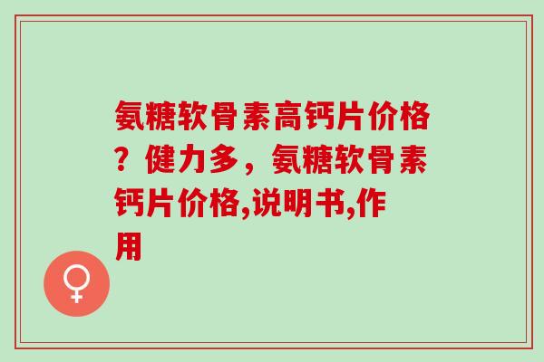 氨糖软骨素高钙片价格？健力多，氨糖软骨素钙片价格,说明书,作用