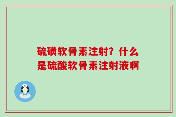 硫磺软骨素注射？什么是硫酸软骨素注射液啊