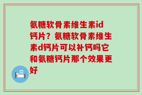 氨糖软骨素维生素id钙片？氨糖软骨素维生素d钙片可以补钙吗它和氨糖钙片那个效果更好
