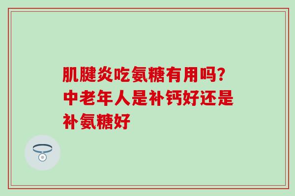 肌腱炎吃氨糖有用吗？中老年人是补钙好还是补氨糖好