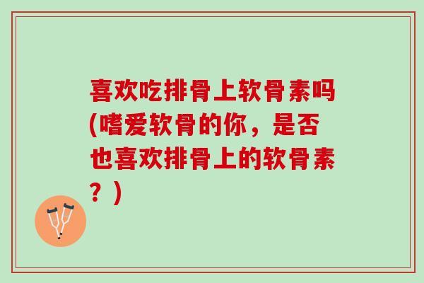 喜欢吃排骨上软骨素吗(嗜爱软骨的你，是否也喜欢排骨上的软骨素？)