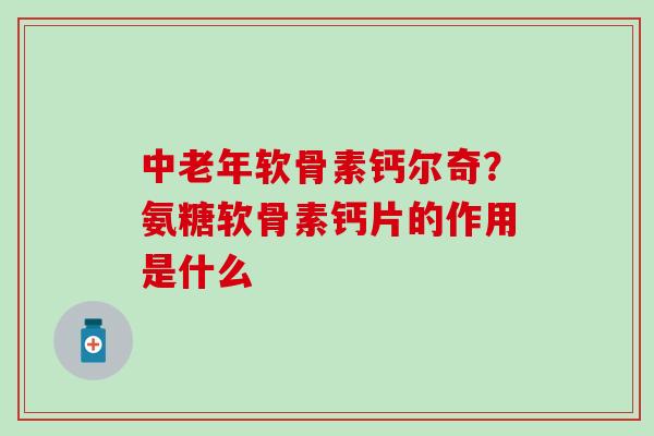 中老年软骨素钙尔奇？氨糖软骨素钙片的作用是什么