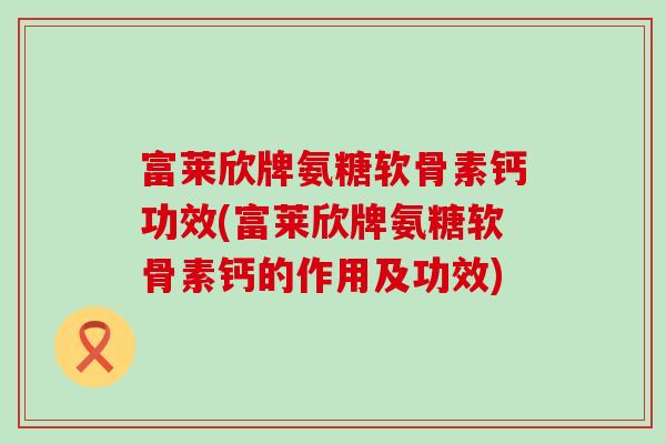 富莱欣牌氨糖软骨素钙功效(富莱欣牌氨糖软骨素钙的作用及功效)