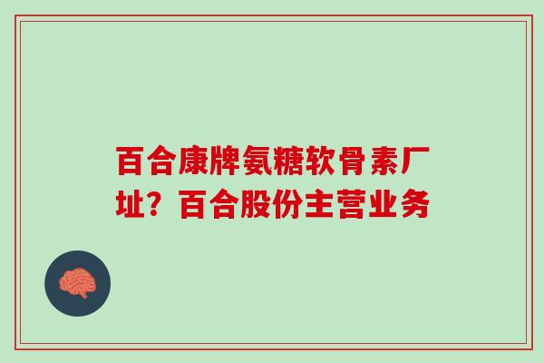 百合康牌氨糖软骨素厂址？百合股份主营业务
