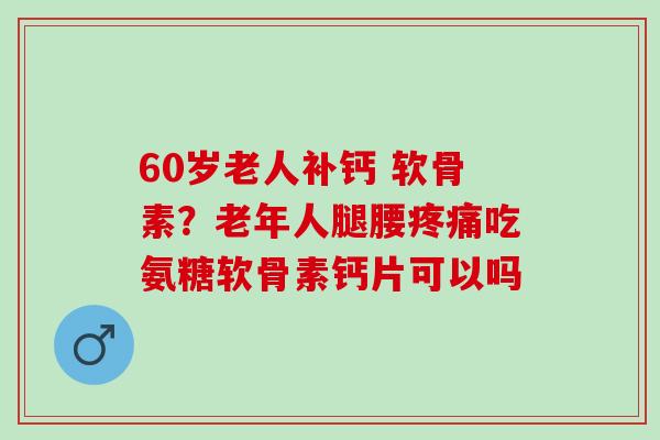 60岁老人补钙 软骨素？老年人腿腰疼痛吃氨糖软骨素钙片可以吗