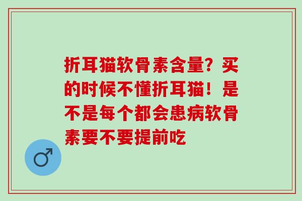 折耳猫软骨素含量？买的时候不懂折耳猫！是不是每个都会患病软骨素要不要提前吃