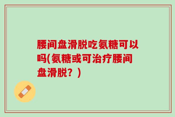 腰间盘滑脱吃氨糖可以吗(氨糖或可治疗腰间盘滑脱？)