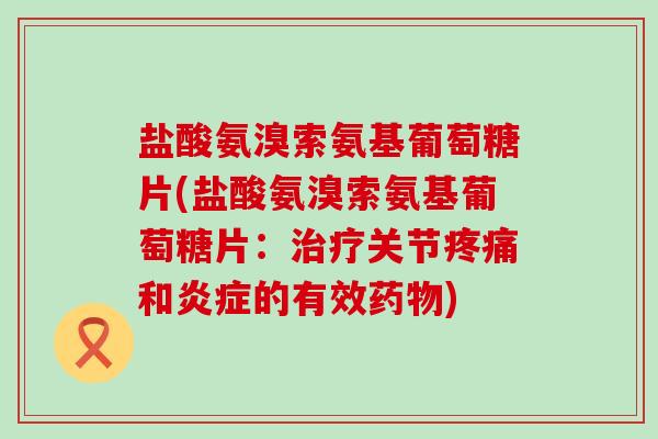 盐酸氨溴索氨基葡萄糖片(盐酸氨溴索氨基葡萄糖片：治疗关节疼痛和炎症的有效药物)