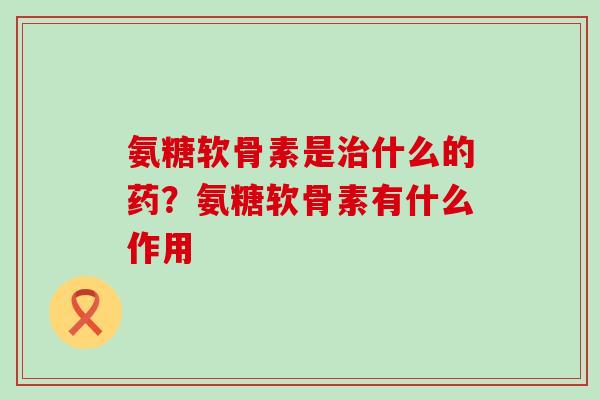 氨糖软骨素是治什么的药？氨糖软骨素有什么作用
