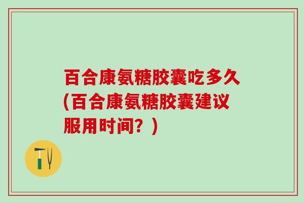 百合康氨糖胶囊吃多久(百合康氨糖胶囊建议服用时间？)