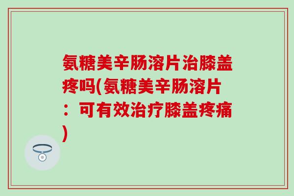 氨糖美辛肠溶片治膝盖疼吗(氨糖美辛肠溶片：可有效治疗膝盖疼痛)