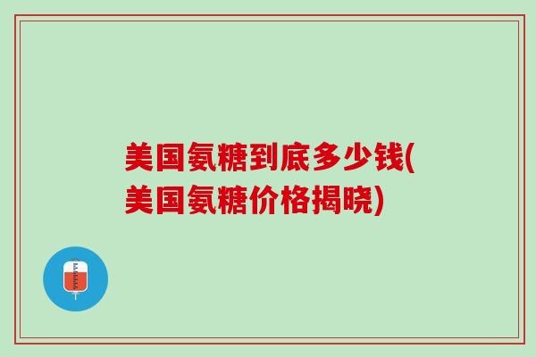 美国氨糖到底多少钱(美国氨糖价格揭晓)