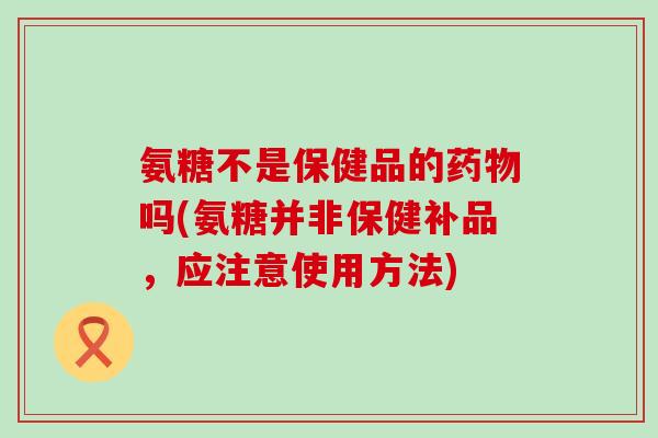 氨糖不是保健品的药物吗(氨糖并非保健补品，应注意使用方法)