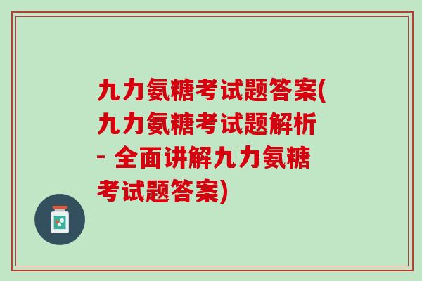 九力氨糖考试题答案(九力氨糖考试题解析 - 全面讲解九力氨糖考试题答案)