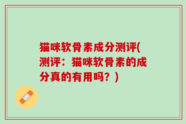 猫咪软骨素成分测评(测评：猫咪软骨素的成分真的有用吗？)