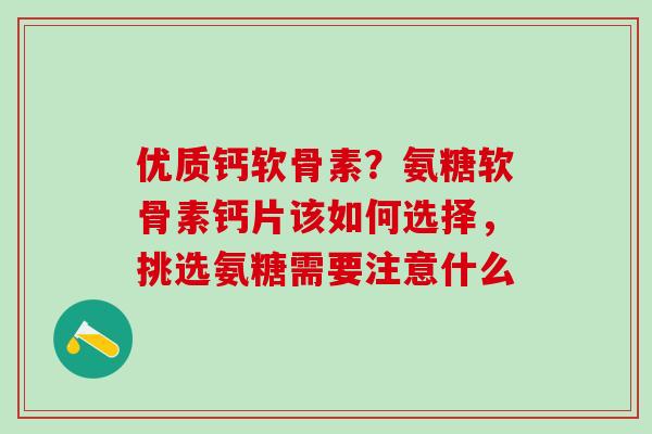 优质钙软骨素？氨糖软骨素钙片该如何选择，挑选氨糖需要注意什么
