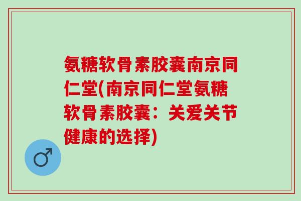 氨糖软骨素胶囊南京同仁堂(南京同仁堂氨糖软骨素胶囊：关爱关节健康的选择)