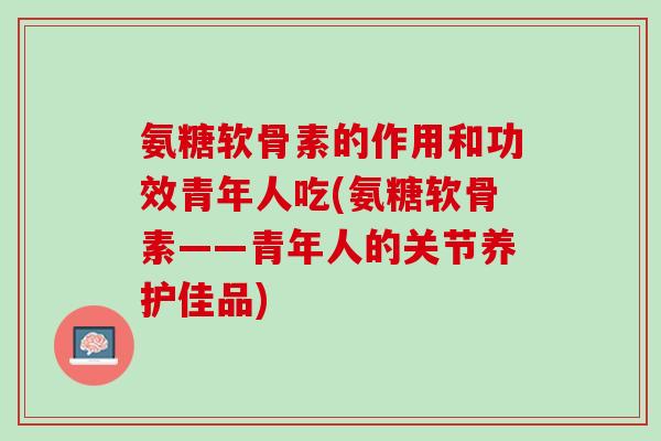 氨糖软骨素的作用和功效青年人吃(氨糖软骨素——青年人的关节养护佳品)