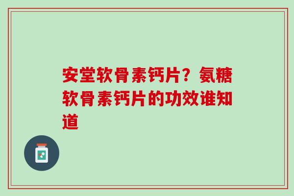 安堂软骨素钙片？氨糖软骨素钙片的功效谁知道