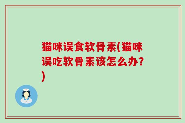 猫咪误食软骨素(猫咪误吃软骨素该怎么办？)